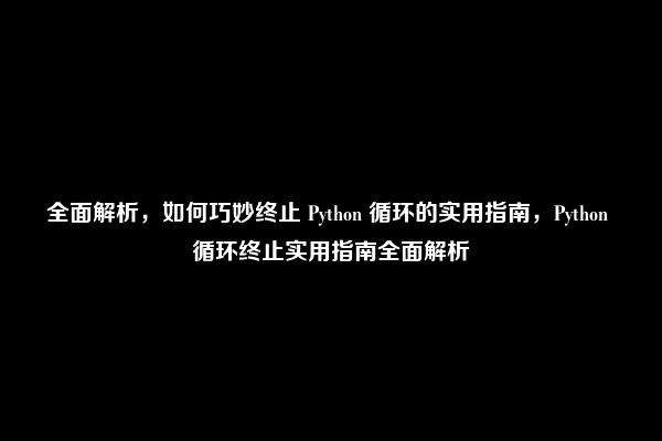 全面解析，如何巧妙终止 Python 循环的实用指南，Python 循环终止实用指南全面解析