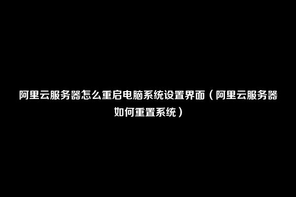 阿里云服务器怎么重启电脑系统设置界面（阿里云服务器如何重置系统）