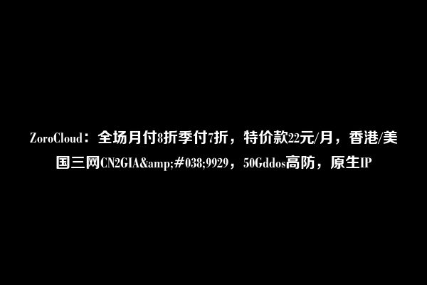 ZoroCloud：全场月付8折季付7折，特价款22元/月，香港/美国三网CN2GIA&#038;9929，50Gddos高防，原生IP