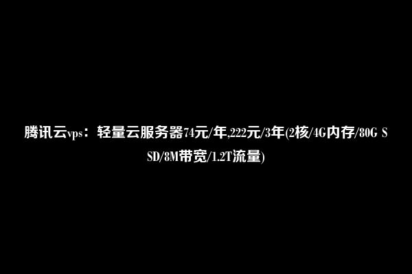 腾讯云vps：轻量云服务器74元/年,222元/3年(2核/4G内存/80G SSD/8M带宽/1.2T流量)