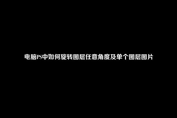 电脑PS中如何旋转图层任意角度及单个图层图片