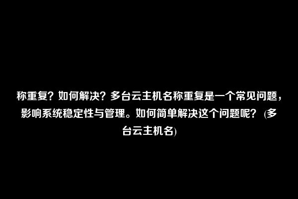 称重复？如何解决？多台云主机名称重复是一个常见问题，影响系统稳定性与管理。如何简单解决这个问题呢？ (多台云主机名)