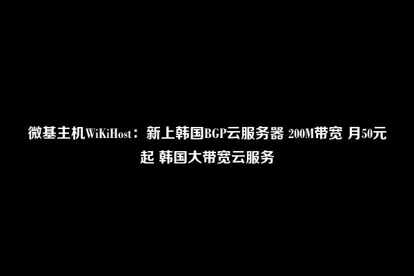 微基主机WiKiHost：新上韩国BGP云服务器 200M带宽 月50元起 韩国大带宽云服务