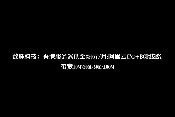 数脉科技：香港服务器低至350元/月;阿里云CN2+BGP线路,带宽10M\30M\50M\100M