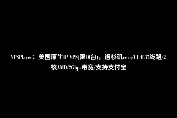 VPSPlayer：美国原生IP VPS(限10台)，洛杉矶cera/CU4837线路/2核AMD/2Gbps带宽/支持支付宝