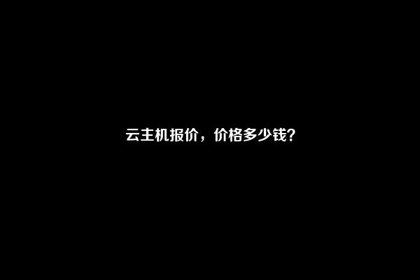 云主机报价，价格多少钱？