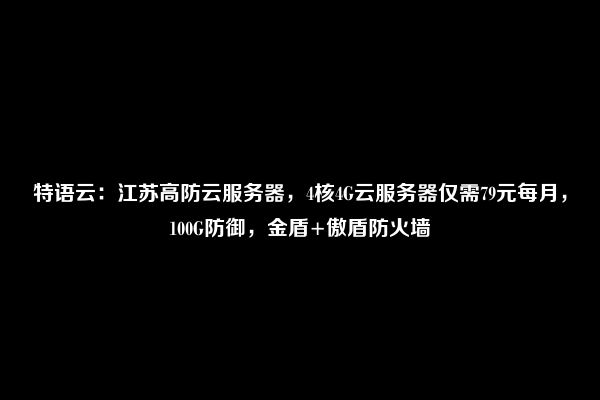 特语云：江苏高防云服务器，4核4G云服务器仅需79元每月，100G防御，金盾+傲盾防火墙