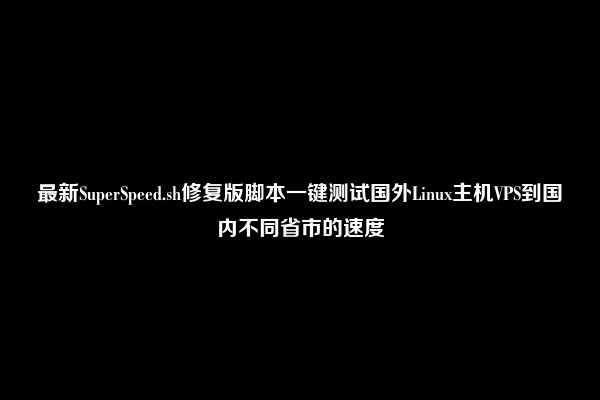 最新SuperSpeed.sh修复版脚本一键测试国外Linux主机VPS到国内不同省市的速度