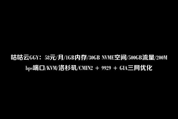 咕咕云GGY：58元/月/1GB内存/30GB NVME空间/500GB流量/200Mbps端口/KVM/洛杉矶/CMIN2 + 9929 + GIA三网优化