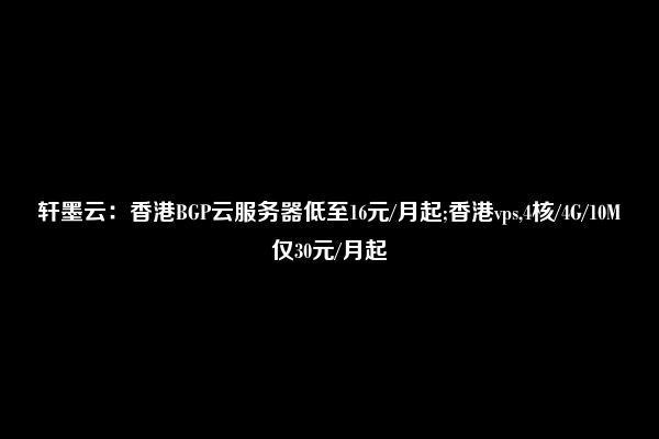 轩墨云：香港BGP云服务器低至16元/月起;香港vps,4核/4G/10M仅30元/月起