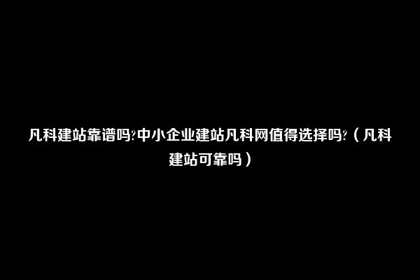 凡科建站靠谱吗?中小企业建站凡科网值得选择吗?（凡科建站可靠吗）