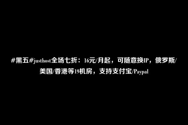 #黑五#justhost全场七折：16元/月起，可随意换IP，俄罗斯/美国/香港等19机房，支持支付宝/Paypal