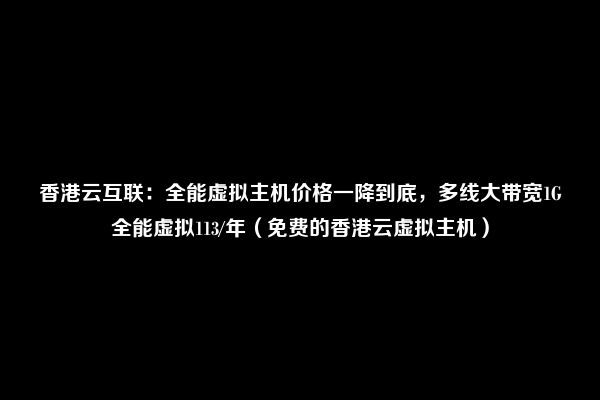 香港云互联：全能虚拟主机价格一降到底，多线大带宽1G全能虚拟113/年（免费的香港云虚拟主机）