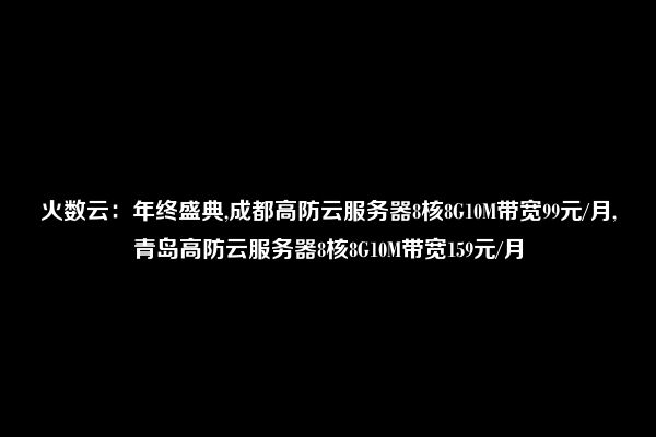 火数云：年终盛典,成都高防云服务器8核8G10M带宽99元/月,青岛高防云服务器8核8G10M带宽159元/月