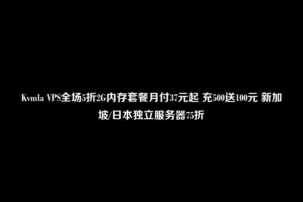 Kvmla VPS全场5折2G内存套餐月付37元起 充500送100元 新加坡/日本独立服务器75折