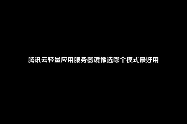 腾讯云轻量应用服务器镜像选哪个模式最好用