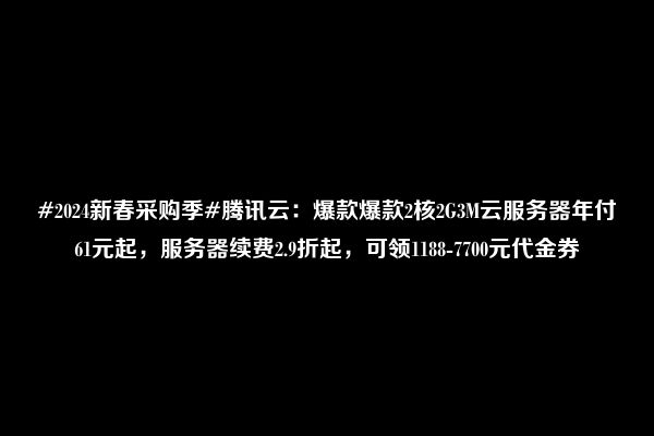 #2024新春采购季#腾讯云：爆款爆款2核2G3M云服务器年付61元起，服务器续费2.9折起，可领1188-7700元代金券