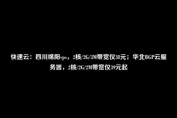 快速云：四川绵阳vps，2核/2G/3M带宽仅38元；华北BGP云服务器，2核/2G/2M带宽仅39元起