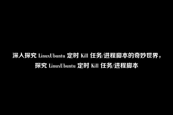 深入探究 LinuxUbuntu 定时 Kill 任务/进程脚本的奇妙世界，探究 LinuxUbuntu 定时 Kill 任务/进程脚本