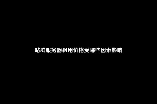 站群服务器租用价格受哪些因素影响