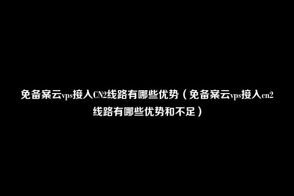 免备案云vps接入CN2线路有哪些优势（免备案云vps接入cn2线路有哪些优势和不足）