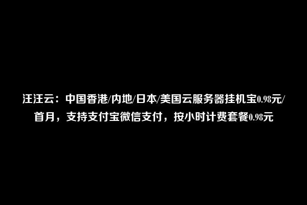 汪汪云：中国香港/内地/日本/美国云服务器挂机宝0.98元/首月，支持支付宝微信支付，按小时计费套餐0.98元