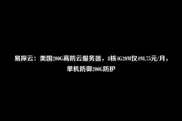 易探云：美国200G高防云服务器，8核4G20M仅498.75元/月，单机防御200G防护