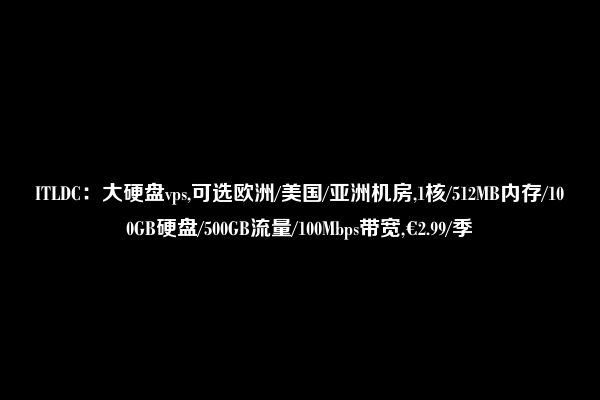 ITLDC：大硬盘vps,可选欧洲/美国/亚洲机房,1核/512MB内存/100GB硬盘/500GB流量/100Mbps带宽,€2.99/季