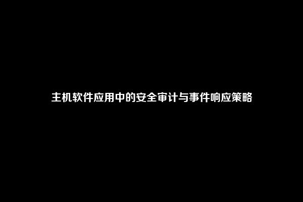 主机软件应用中的安全审计与事件响应策略