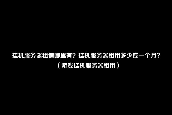 挂机服务器租借哪里有？挂机服务器租用多少钱一个月？（游戏挂机服务器租用）