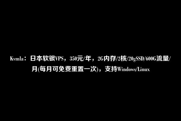 Kvmla：日本软银VPS，350元/年，2G内存/2核/20gSSD/600G流量/月(每月可免费重置一次)，支持Windows/Linux