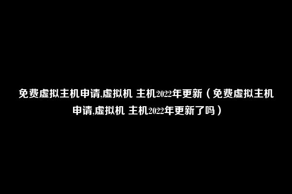 免费虚拟主机申请,虚拟机 主机2022年更新（免费虚拟主机申请,虚拟机 主机2022年更新了吗）