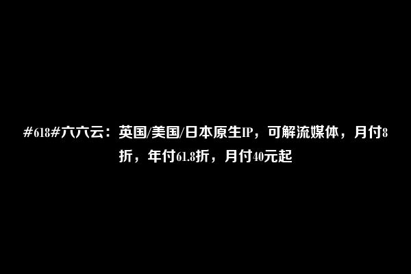 #618#六六云：英国/美国/日本原生IP，可解流媒体，月付8折，年付61.8折，月付40元起