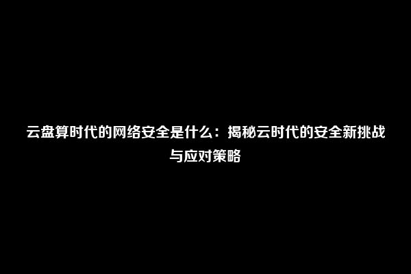 云盘算时代的网络安全是什么：揭秘云时代的安全新挑战与应对策略