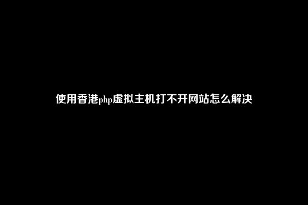 使用香港php虚拟主机打不开网站怎么解决