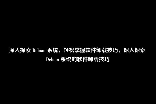 深入探索 Debian 系统，轻松掌握软件卸载技巧，深入探索 Debian 系统的软件卸载技巧