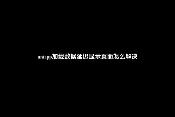 uniapp加载数据延迟显示页面怎么解决