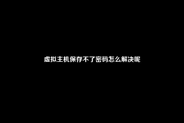 虚拟主机保存不了密码怎么解决呢