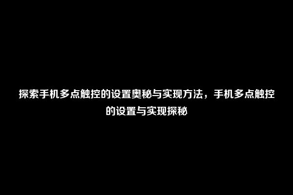 探索手机多点触控的设置奥秘与实现方法，手机多点触控的设置与实现探秘