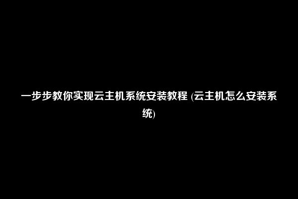 一步步教你实现云主机系统安装教程 (云主机怎么安装系统)