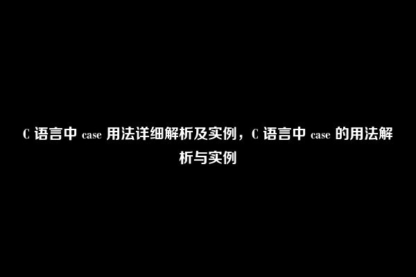 C 语言中 case 用法详细解析及实例，C 语言中 case 的用法解析与实例