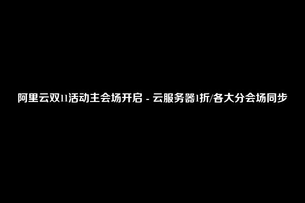 阿里云双11活动主会场开启 - 云服务器1折/各大分会场同步