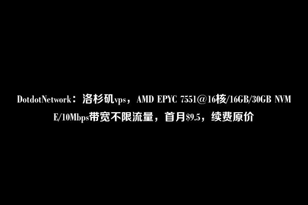 DotdotNetwork：洛杉矶vps，AMD EPYC 7551@16核/16GB/30GB NVME/10Mbps带宽不限流量，首月$9.5，续费原价