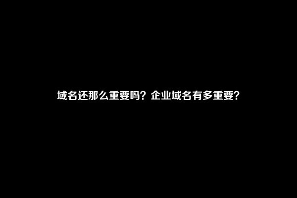 域名还那么重要吗？企业域名有多重要？