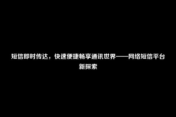 短信即时传达，快速便捷畅享通讯世界——网络短信平台新探索