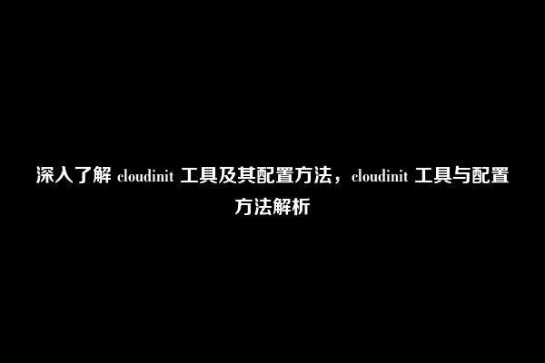 深入了解 cloudinit 工具及其配置方法，cloudinit 工具与配置方法解析