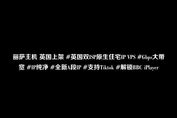 丽萨主机 英国上架 #英国双ISP原生住宅IP VPS #Gbps大带宽 #IP纯净 #全新A段IP #支持Tiktok #解锁BBC iPlayer