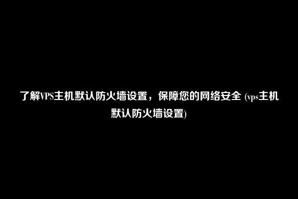 了解VPS主机默认防火墙设置，保障您的网络安全 (vps主机默认防火墙设置)