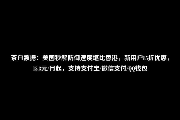 茶白数据：美国秒解防御速度堪比香港，新用户85折优惠，15.3元/月起，支持支付宝/微信支付/QQ钱包