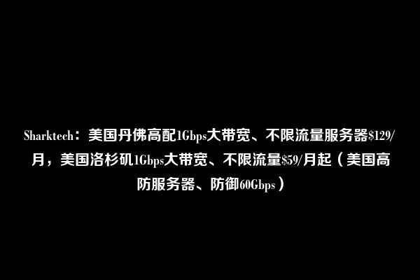 Sharktech：美国丹佛高配1Gbps大带宽、不限流量服务器$129/月，美国洛杉矶1Gbps大带宽、不限流量$59/月起（美国高防服务器、防御60Gbps）